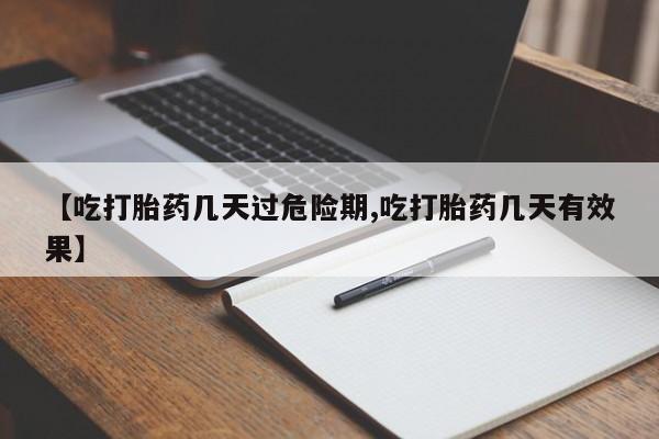 流产药购买【吃打胎药几天过危险期,吃打胎药几天有效果】