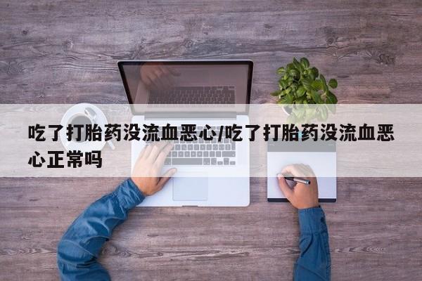 流产药购买吃了打胎药没流血恶心/吃了打胎药没流血恶心正常吗