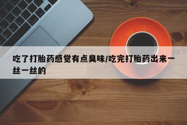 流产药购买吃了打胎药感觉有点臭味/吃完打胎药出来一丝一丝的