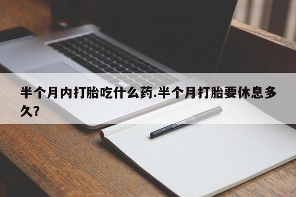 流产药购买半个月内打胎吃什么药.半个月打胎要休息多久？