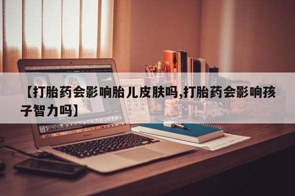 流产药购买【打胎药会影响胎儿皮肤吗,打胎药会影响孩子智力吗】