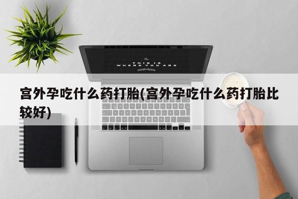 流产药购买宫外孕吃什么药打胎(宫外孕吃什么药打胎比较好)
