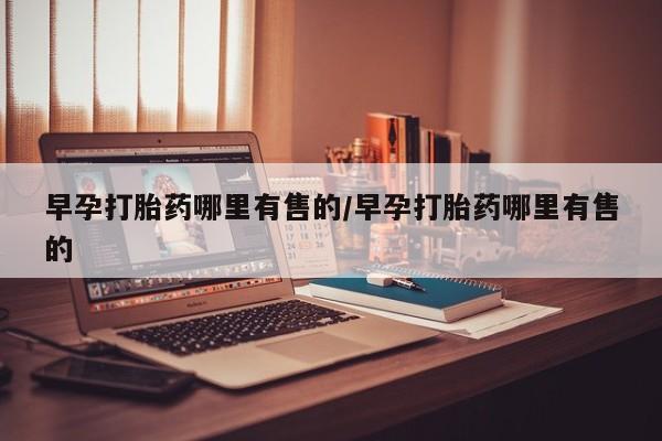 流产药购买早孕打胎药哪里有售的/早孕打胎药哪里有售的
