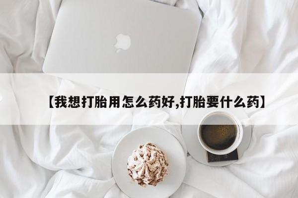 流产药购买【我想打胎用怎么药好,打胎要什么药】