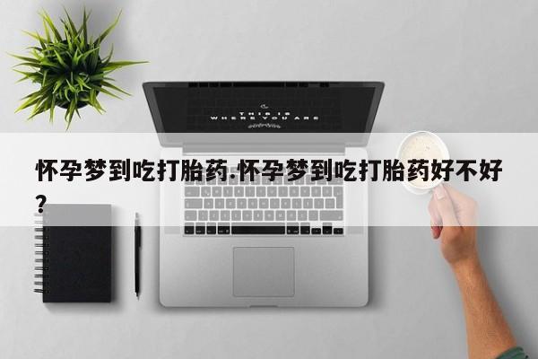 流产药购买怀孕梦到吃打胎药.怀孕梦到吃打胎药好不好？