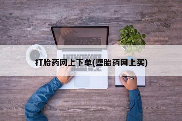 流产药购买打胎药网上下单(堕胎药网上买)