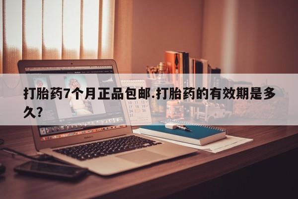 流产药购买打胎药7个月正品包邮.打胎药的有效期是多久？