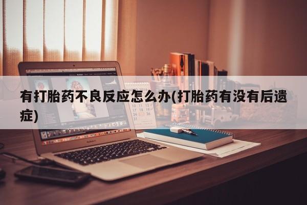 流产药购买有打胎药不良反应怎么办(打胎药有没有后遗症)