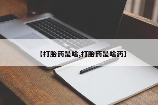 流产药购买【打胎药是啥,打胎药是啥药】