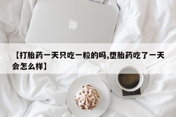 流产药购买【打胎药一天只吃一粒的吗,堕胎药吃了一天会怎么样】