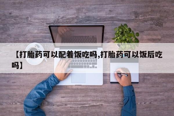 流产药购买【打胎药可以配着饭吃吗,打胎药可以饭后吃吗】