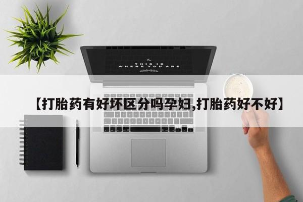 流产药购买【打胎药有好坏区分吗孕妇,打胎药好不好】