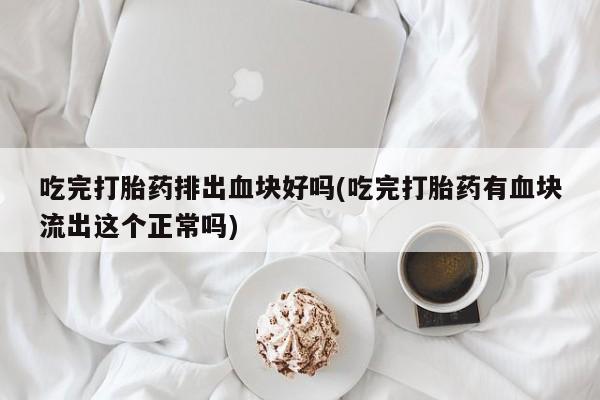 流产药购买吃完打胎药排出血块好吗(吃完打胎药有血块流出这个正常吗)