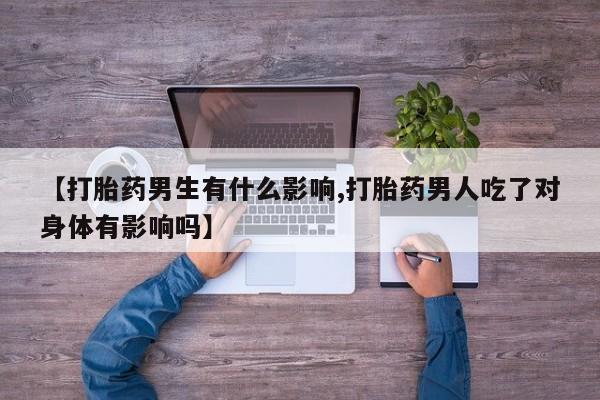 流产药购买【打胎药男生有什么影响,打胎药男人吃了对身体有影响吗】