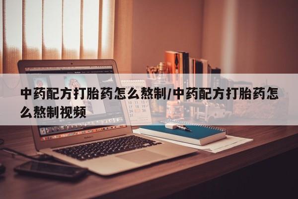 流产药购买中药配方打胎药怎么熬制/中药配方打胎药怎么熬制视频