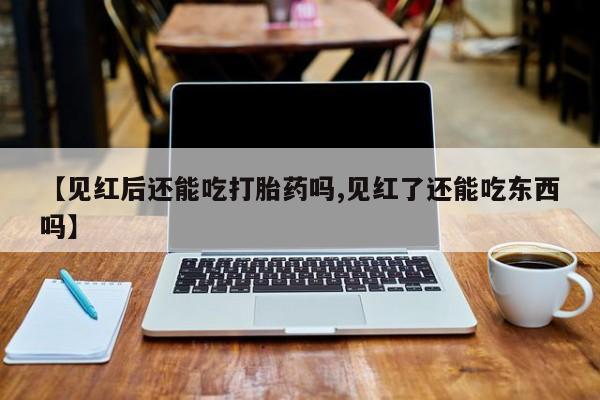 流产药购买【见红后还能吃打胎药吗,见红了还能吃东西吗】