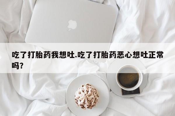 流产药购买吃了打胎药我想吐.吃了打胎药恶心想吐正常吗？