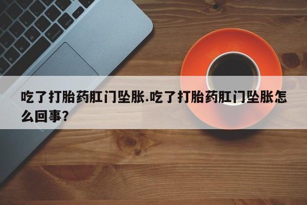 流产药购买吃了打胎药肛门坠胀.吃了打胎药肛门坠胀怎么回事？