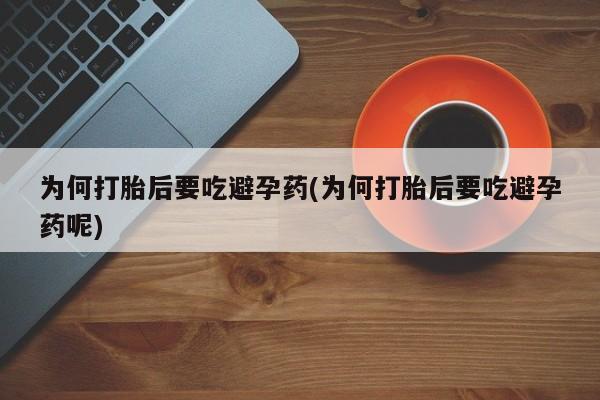 流产药购买为何打胎后要吃避孕药(为何打胎后要吃避孕药呢)
