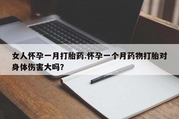 流产药购买女人怀孕一月打胎药.怀孕一个月药物打胎对身体伤害大吗？