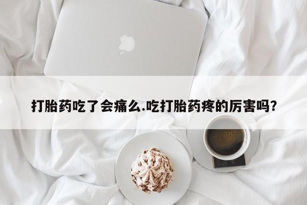 流产药购买打胎药吃了会痛么.吃打胎药疼的厉害吗？