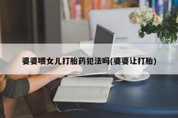 流产药购买婆婆喂女儿打胎药犯法吗(婆婆让打胎)