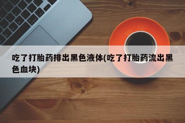 流产药购买吃了打胎药排出黑色液体(吃了打胎药流出黑色血块)