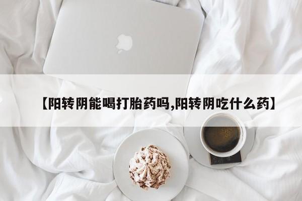 流产药购买【阳转阴能喝打胎药吗,阳转阴吃什么药】