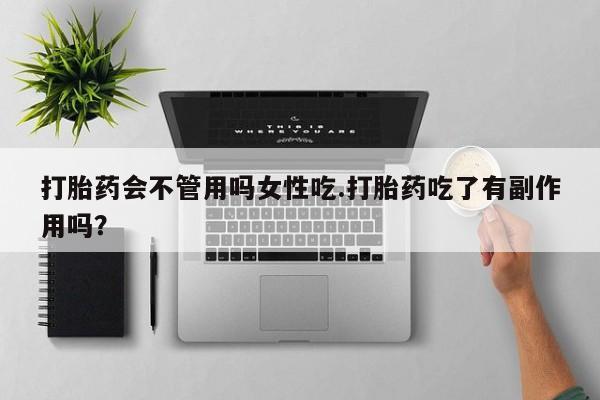 流产药购买打胎药会不管用吗女性吃.打胎药吃了有副作用吗？