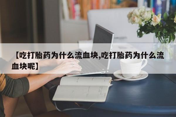 流产药购买【吃打胎药为什么流血块,吃打胎药为什么流血块呢】