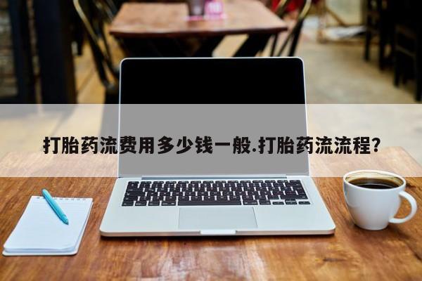 流产药购买打胎药流费用多少钱一般.打胎药流流程？