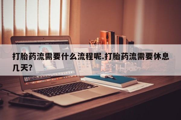 流产药购买打胎药流需要什么流程呢.打胎药流需要休息几天？