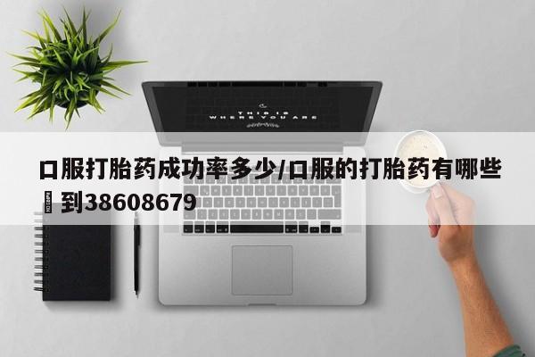 流产药购买口服打胎药成功率多少/口服的打胎药有哪些▪到38608679