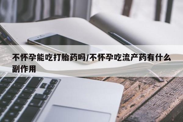 流产药购买不怀孕能吃打胎药吗/不怀孕吃流产药有什么副作用