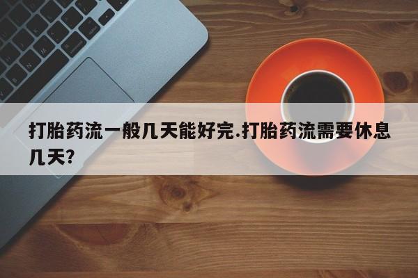 流产药购买打胎药流一般几天能好完.打胎药流需要休息几天？