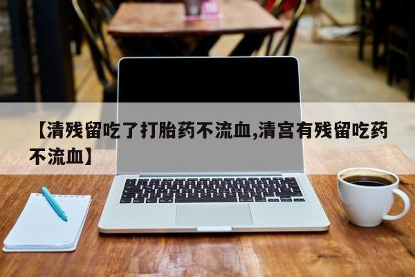 流产药购买【清残留吃了打胎药不流血,清宫有残留吃药不流血】