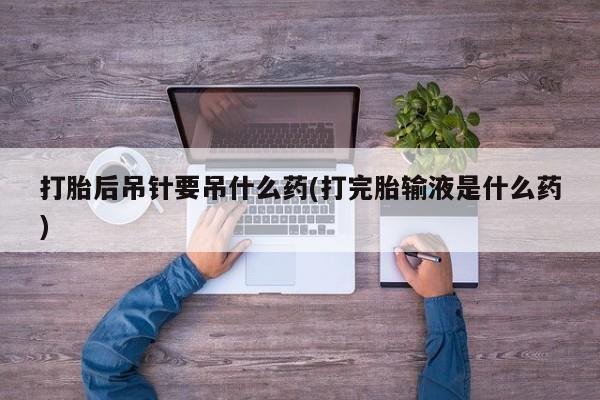 流产药购买打胎后吊针要吊什么药(打完胎输液是什么药)