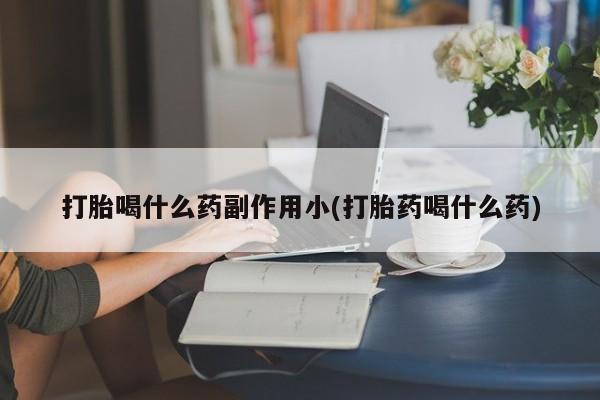 流产药购买打胎喝什么药副作用小(打胎药喝什么药)