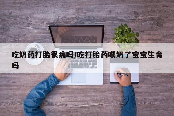 流产药购买吃奶药打胎很痛吗/吃打胎药喂奶了宝宝生育吗