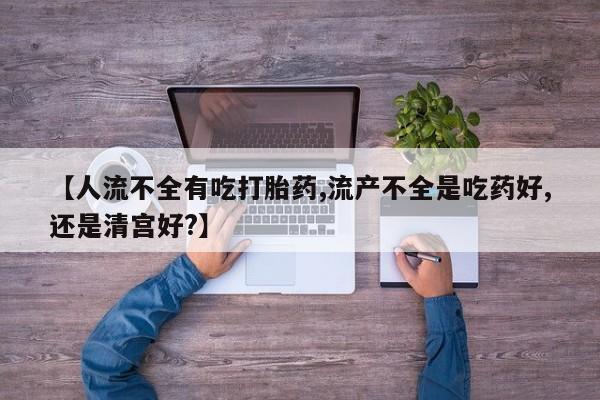 流产药购买【人流不全有吃打胎药,流产不全是吃药好,还是清宫好?】