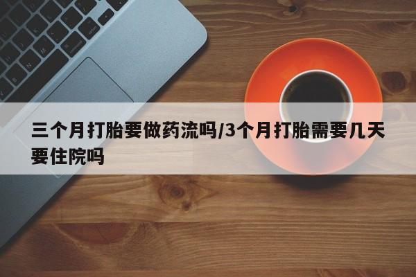 流产药购买三个月打胎要做药流吗/3个月打胎需要几天要住院吗