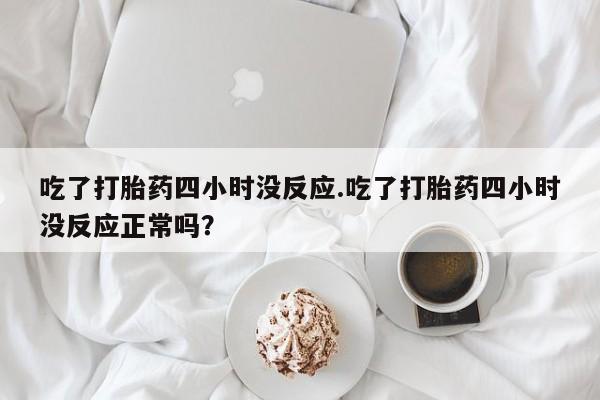流产药购买吃了打胎药四小时没反应.吃了打胎药四小时没反应正常吗？