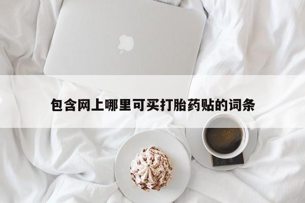 流产药购买包含网上哪里可买打胎药贴的词条
