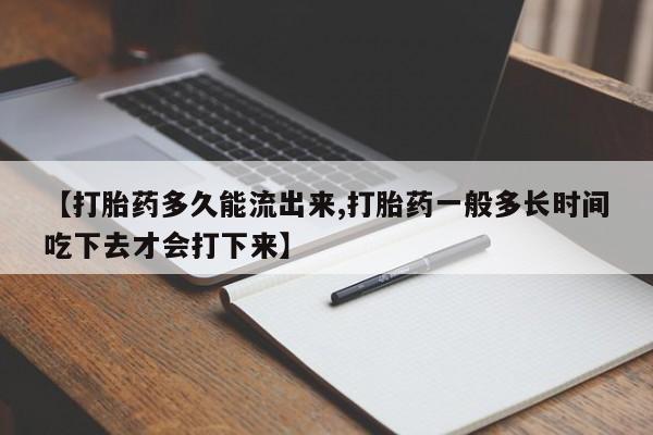 流产药购买【打胎药多久能流出来,打胎药一般多长时间吃下去才会打下来】