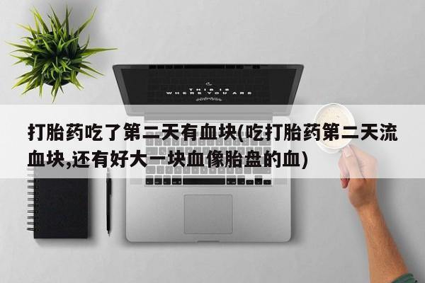 流产药购买打胎药吃了第二天有血块(吃打胎药第二天流血块,还有好大一块血像胎盘的血)