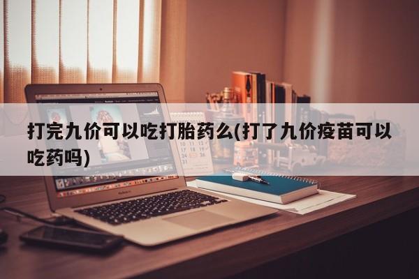 流产药购买打完九价可以吃打胎药么(打了九价疫苗可以吃药吗)