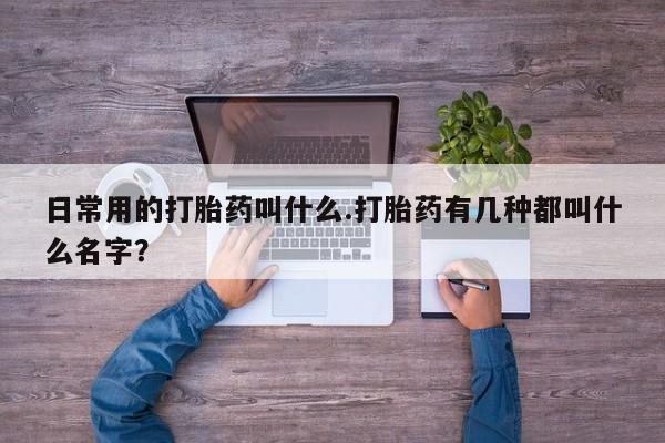 流产药购买日常用的打胎药叫什么.打胎药有几种都叫什么名字？