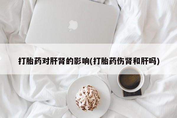 流产药购买打胎药对肝肾的影响(打胎药伤肾和肝吗)