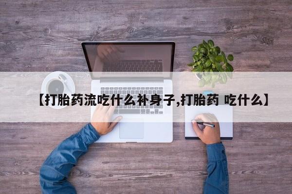 流产药购买【打胎药流吃什么补身子,打胎药 吃什么】
