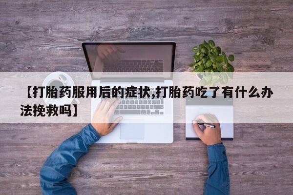 流产药购买【打胎药服用后的症状,打胎药吃了有什么办法挽救吗】